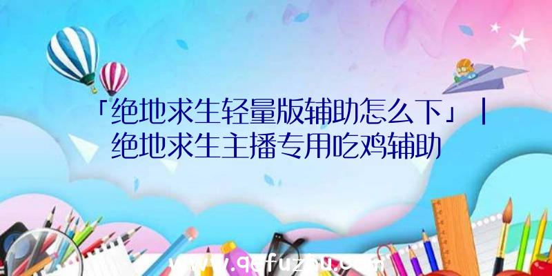 「绝地求生轻量版辅助怎么下」|绝地求生主播专用吃鸡辅助